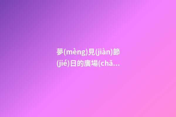 夢(mèng)見(jiàn)節(jié)日的廣場(chǎng)　周公解夢(mèng)之夢(mèng)到節(jié)日的廣場(chǎng)